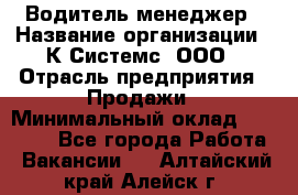 Водитель-менеджер › Название организации ­ К Системс, ООО › Отрасль предприятия ­ Продажи › Минимальный оклад ­ 35 000 - Все города Работа » Вакансии   . Алтайский край,Алейск г.